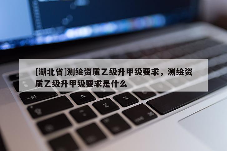 [湖北省]測繪資質(zhì)乙級升甲級要求，測繪資質(zhì)乙級升甲級要求是什么