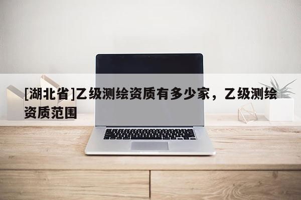 [湖北省]乙級測繪資質(zhì)有多少家，乙級測繪資質(zhì)范圍