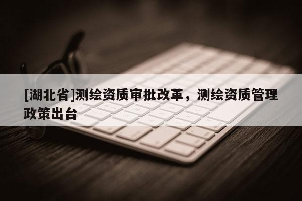 [湖北省]測繪資質(zhì)審批改革，測繪資質(zhì)管理政策出臺