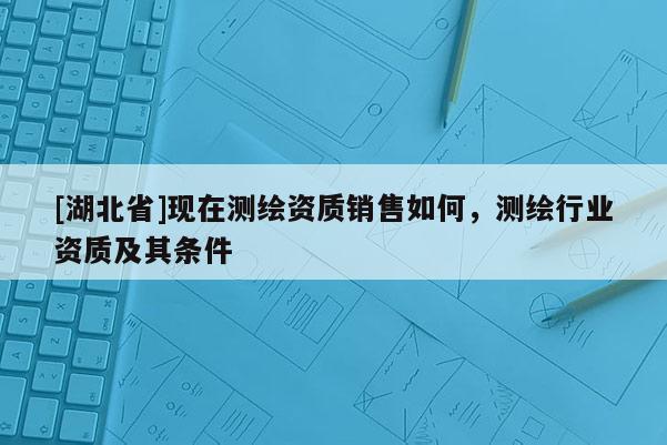 [湖北省]現(xiàn)在測繪資質(zhì)銷售如何，測繪行業(yè)資質(zhì)及其條件