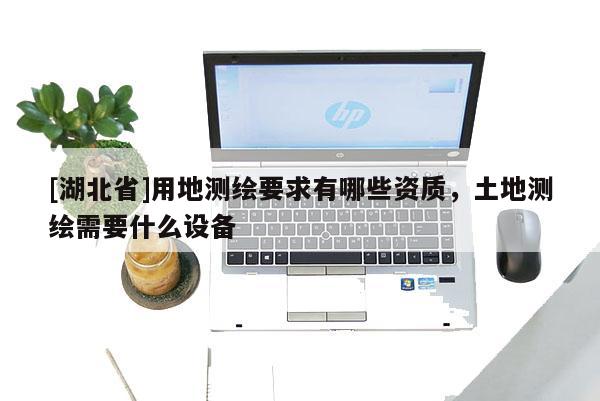 [湖北省]用地測(cè)繪要求有哪些資質(zhì)，土地測(cè)繪需要什么設(shè)備