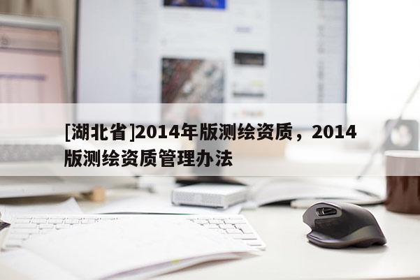 [湖北省]2014年版測(cè)繪資質(zhì)，2014版測(cè)繪資質(zhì)管理辦法