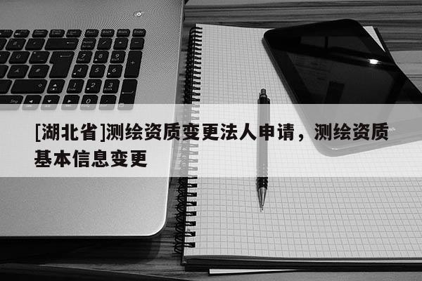 [湖北省]測繪資質變更法人申請，測繪資質基本信息變更