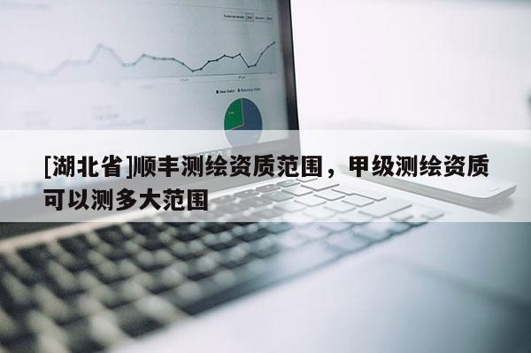 [湖北省]順豐測繪資質范圍，甲級測繪資質可以測多大范圍