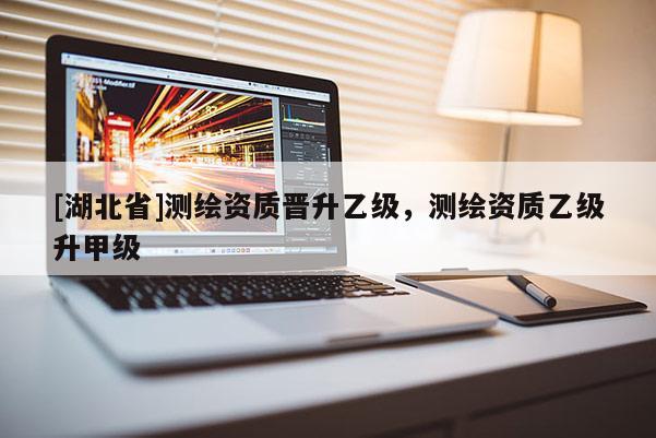 [湖北省]測繪資質晉升乙級，測繪資質乙級升甲級