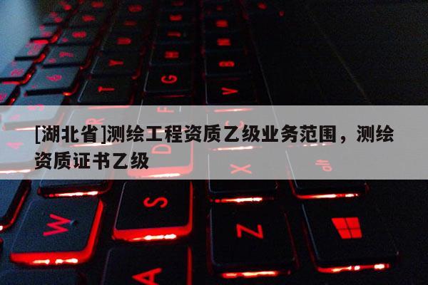 [湖北省]測繪工程資質乙級業務范圍，測繪資質證書乙級