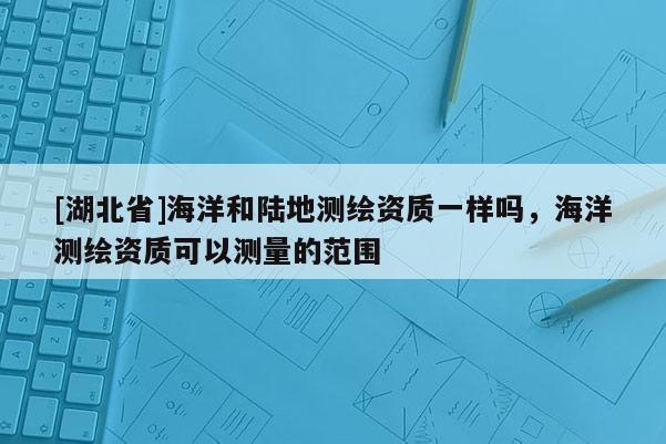 [湖北省]海洋和陸地測繪資質一樣嗎，海洋測繪資質可以測量的范圍