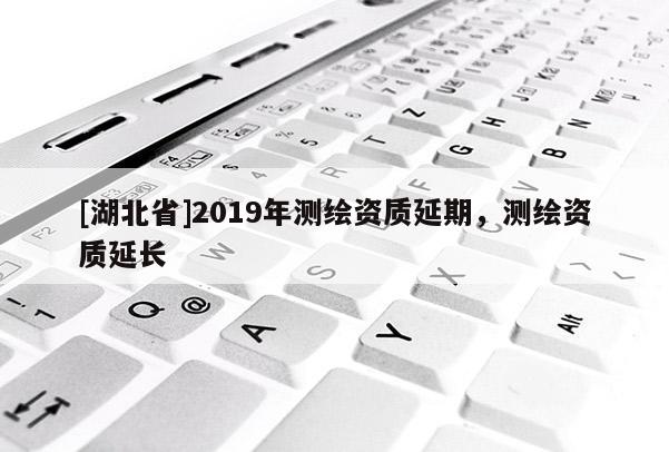 [湖北省]2019年測繪資質延期，測繪資質延長
