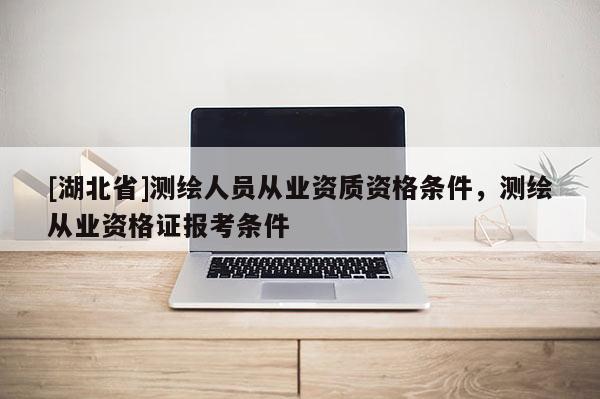 [湖北省]測繪人員從業資質資格條件，測繪從業資格證報考條件