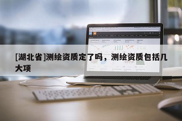 [湖北省]測繪資質定了嗎，測繪資質包括幾大項