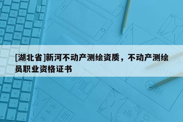 [湖北省]新河不動(dòng)產(chǎn)測(cè)繪資質(zhì)，不動(dòng)產(chǎn)測(cè)繪員職業(yè)資格證書
