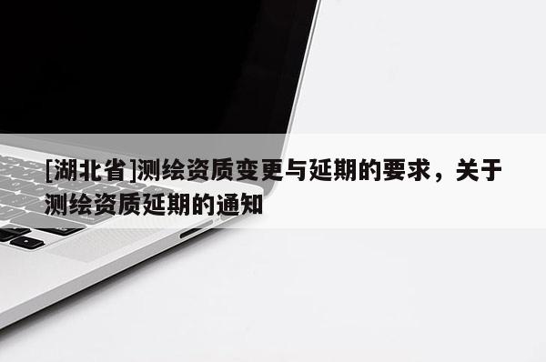 [湖北省]測繪資質變更與延期的要求，關于測繪資質延期的通知