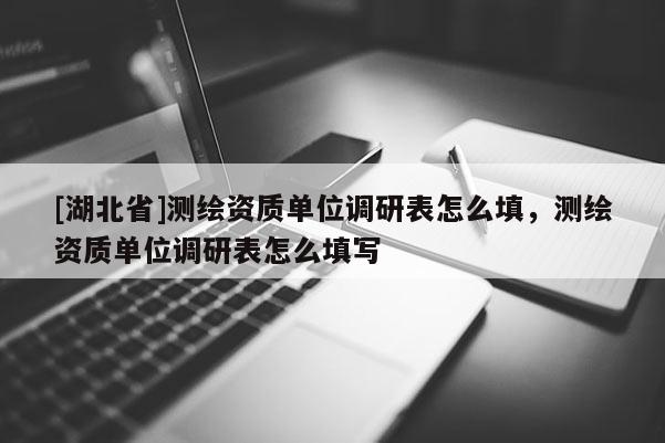 [湖北省]測繪資質單位調研表怎么填，測繪資質單位調研表怎么填寫