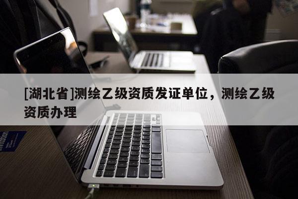 [湖北省]測繪乙級資質發證單位，測繪乙級資質辦理