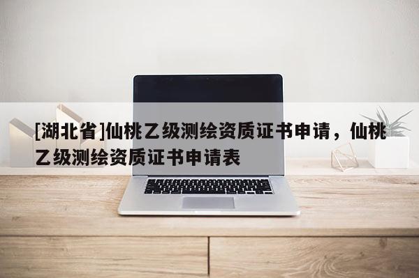 [湖北省]仙桃乙級測繪資質證書申請，仙桃乙級測繪資質證書申請表