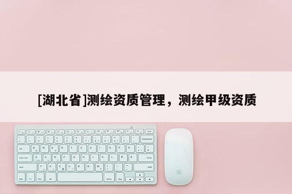 [湖北省]測繪資質管理，測繪甲級資質