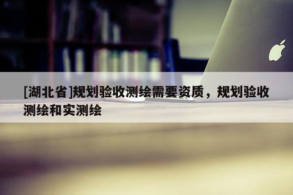 [湖北省]規劃驗收測繪需要資質，規劃驗收測繪和實測繪