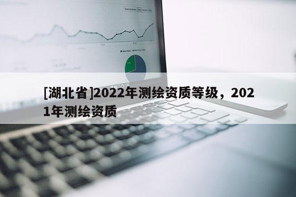 [湖北省]2022年測繪資質等級，2021年測繪資質
