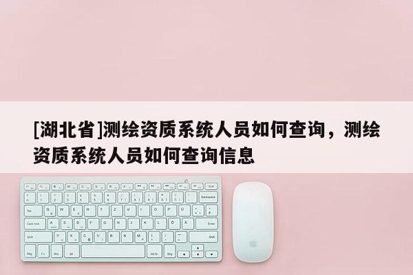 [湖北省]測繪資質系統人員如何查詢，測繪資質系統人員如何查詢信息