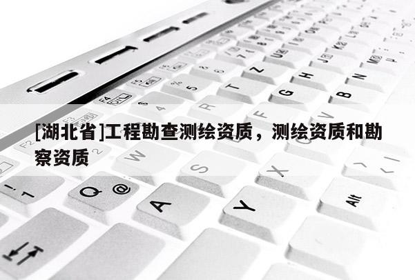 [湖北省]工程勘查測繪資質(zhì)，測繪資質(zhì)和勘察資質(zhì)