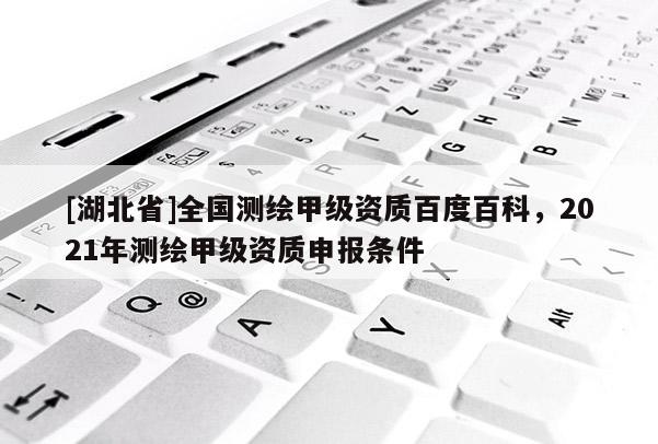 [湖北省]全國測繪甲級資質百度百科，2021年測繪甲級資質申報條件