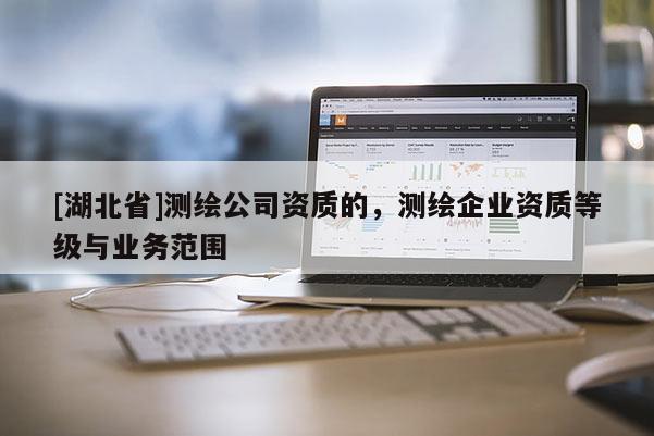[湖北省]測繪公司資質(zhì)的，測繪企業(yè)資質(zhì)等級與業(yè)務(wù)范圍