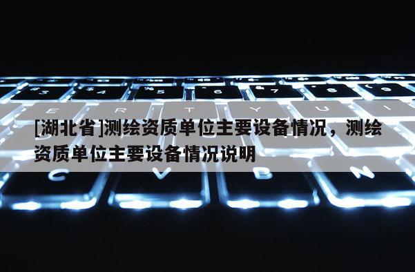 [湖北省]測繪資質(zhì)單位主要設(shè)備情況，測繪資質(zhì)單位主要設(shè)備情況說明