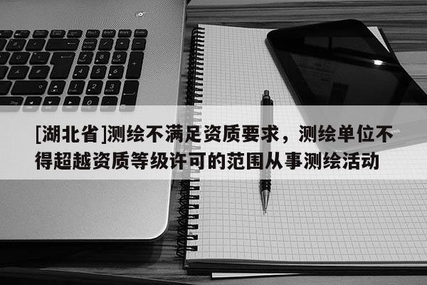 [湖北省]測繪不滿足資質要求，測繪單位不得超越資質等級許可的范圍從事測繪活動