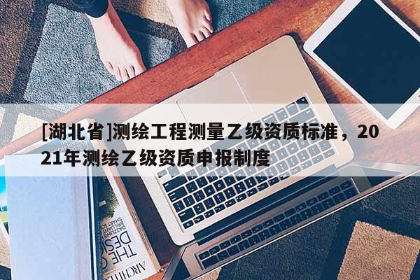 [湖北省]測繪工程測量乙級資質標準，2021年測繪乙級資質申報制度