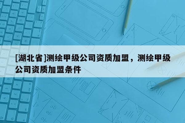 [湖北省]測(cè)繪甲級(jí)公司資質(zhì)加盟，測(cè)繪甲級(jí)公司資質(zhì)加盟條件