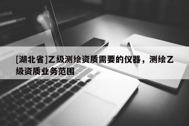 [湖北省]乙級測繪資質需要的儀器，測繪乙級資質業務范圍