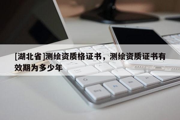 [湖北省]測繪資質格證書，測繪資質證書有效期為多少年