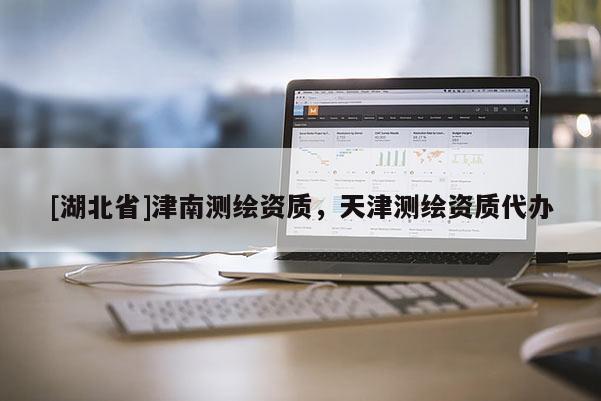 [湖北省]津南測繪資質(zhì)，天津測繪資質(zhì)代辦