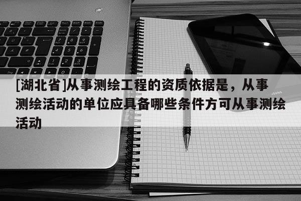 [湖北省]從事測繪工程的資質(zhì)依據(jù)是，從事測繪活動的單位應(yīng)具備哪些條件方可從事測繪活動