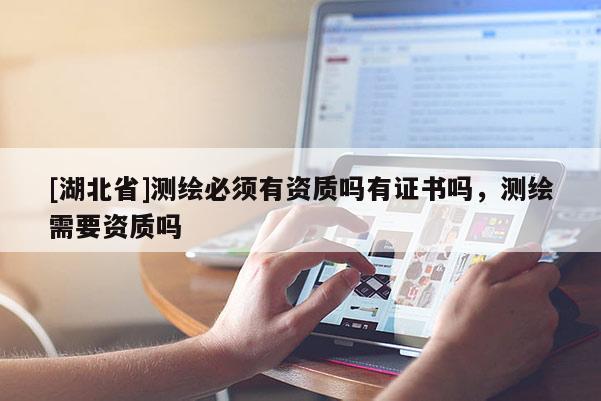 [湖北省]測繪必須有資質嗎有證書嗎，測繪需要資質嗎