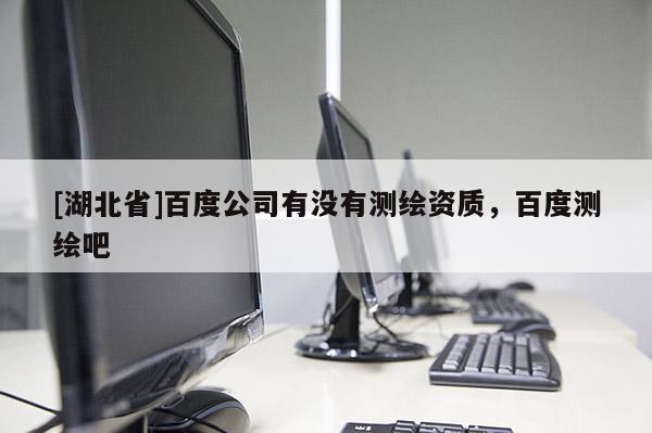 [湖北省]百度公司有沒(méi)有測(cè)繪資質(zhì)，百度測(cè)繪吧