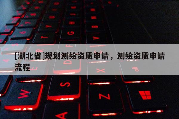 [湖北省]規(guī)劃測繪資質申請，測繪資質申請流程