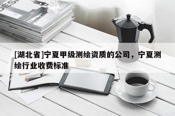 [湖北省]寧夏甲級測繪資質(zhì)的公司，寧夏測繪行業(yè)收費標(biāo)準(zhǔn)