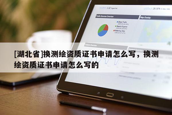 [湖北省]換測繪資質(zhì)證書申請怎么寫，換測繪資質(zhì)證書申請怎么寫的