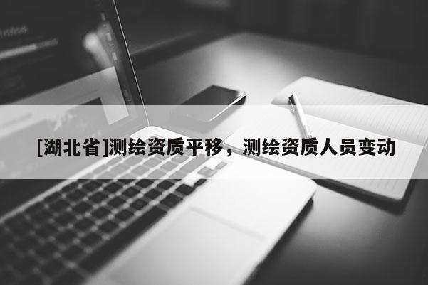 [湖北省]測繪資質平移，測繪資質人員變動
