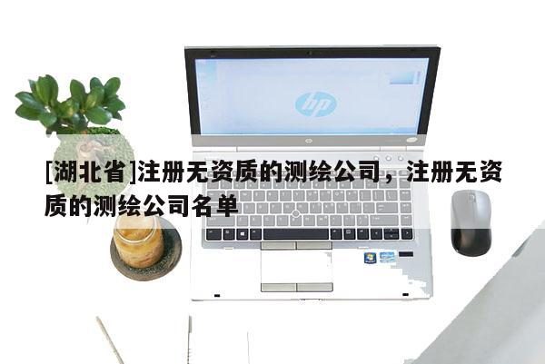 [湖北省]注冊無資質的測繪公司，注冊無資質的測繪公司名單