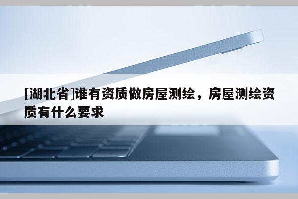 [湖北省]誰有資質(zhì)做房屋測繪，房屋測繪資質(zhì)有什么要求