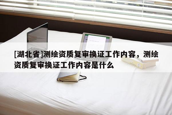 [湖北省]測繪資質(zhì)復審換證工作內(nèi)容，測繪資質(zhì)復審換證工作內(nèi)容是什么