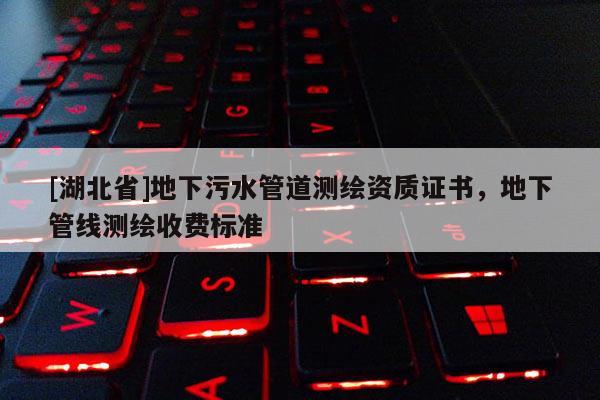 [湖北省]地下污水管道測(cè)繪資質(zhì)證書(shū)，地下管線測(cè)繪收費(fèi)標(biāo)準(zhǔn)