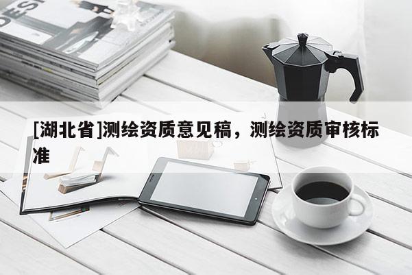 [湖北省]測繪資質(zhì)意見稿，測繪資質(zhì)審核標(biāo)準(zhǔn)