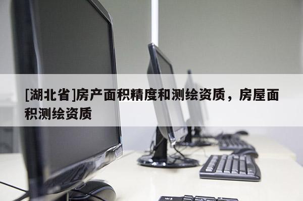 [湖北省]房產(chǎn)面積精度和測繪資質(zhì)，房屋面積測繪資質(zhì)