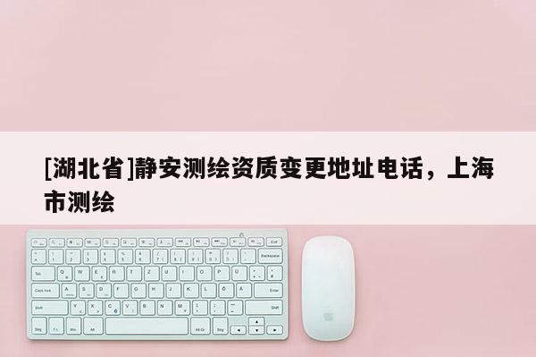 [湖北省]靜安測繪資質(zhì)變更地址電話，上海市測繪