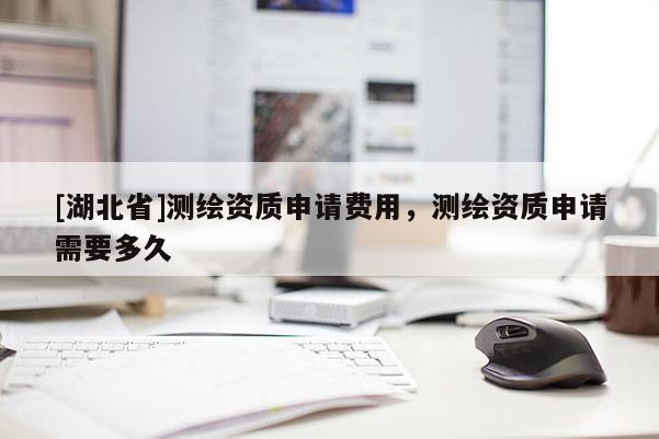 [湖北省]測(cè)繪資質(zhì)申請(qǐng)費(fèi)用，測(cè)繪資質(zhì)申請(qǐng)需要多久