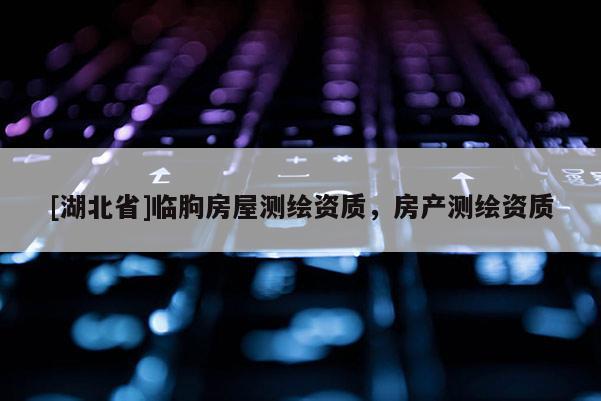 [湖北省]臨朐房屋測繪資質(zhì)，房產(chǎn)測繪資質(zhì)