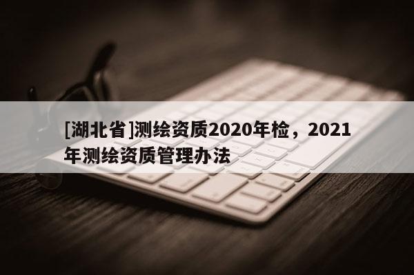 [湖北省]測繪資質2020年檢，2021年測繪資質管理辦法